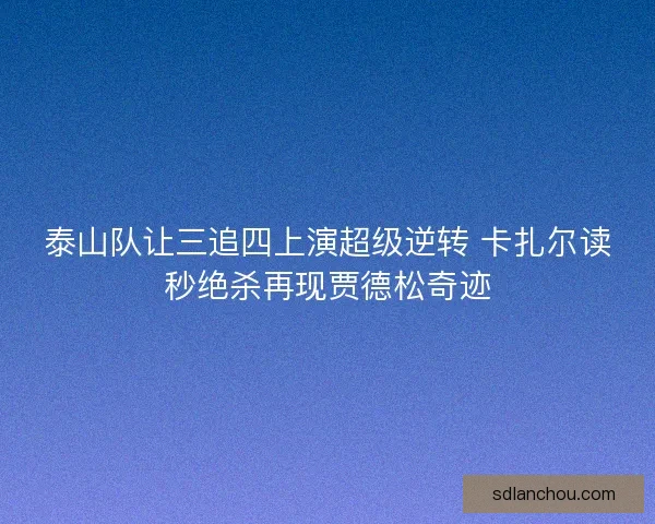 泰山队让三追四上演超级逆转 卡扎尔读秒绝杀再现贾德松奇迹 泰山队让三追四上演超级逆转 卡扎尔读秒绝杀再现贾德松奇迹