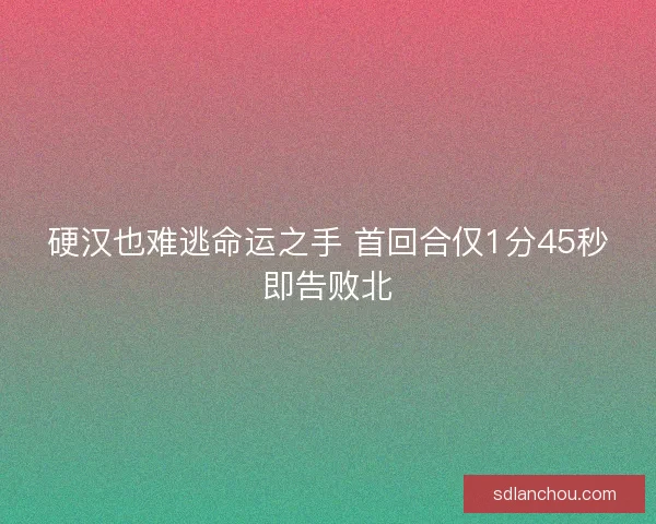 硬汉也难逃命运之手 首回合仅1分45秒即告败北