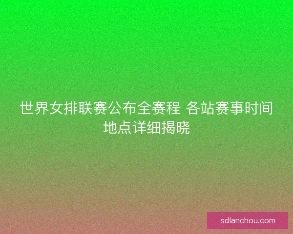 世界女排联赛公布全赛程 各站赛事时间地点详细揭晓
