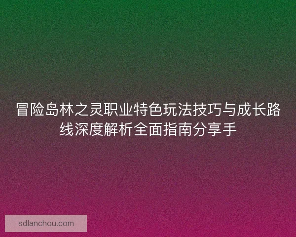 冒险岛林之灵职业特色玩法技巧与成长路线深度解析全面指南分享手