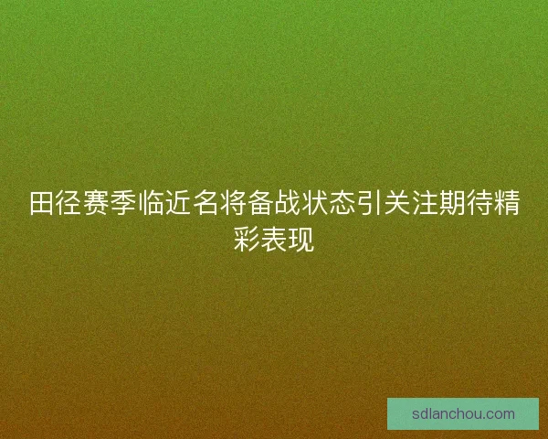 田径赛季临近名将备战状态引关注期待精彩表现 田径赛季临近名将备战状态引关注期待精彩表现