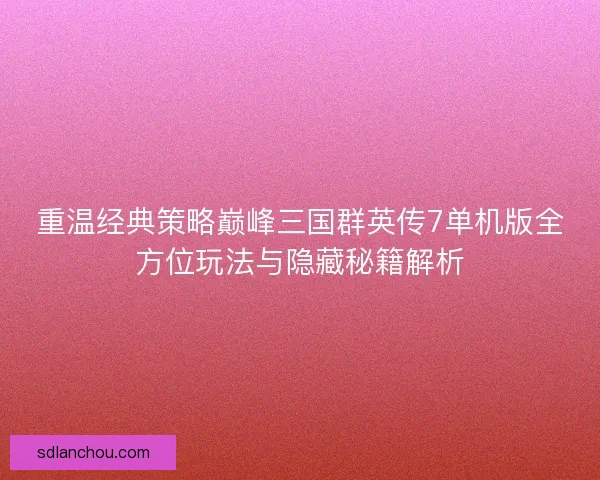 重温经典策略巅峰三国群英传7单机版全方位玩法与隐藏秘籍解析