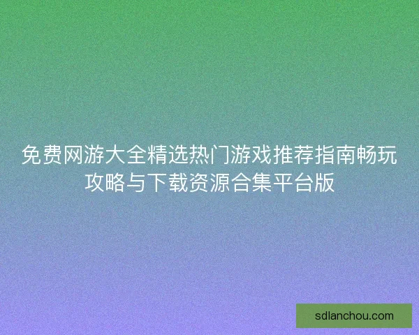 免费网游大全精选热门游戏推荐指南畅玩攻略与下载资源合集平台版 免费网游大全精选热门游戏推荐指南畅玩攻略与下载资源合集平台版