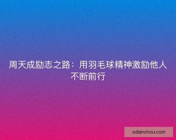 周天成励志之路：用羽毛球精神激励他人不断前行