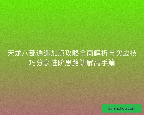 天龙八部逍遥加点攻略全面解析与实战技巧分享进阶思路讲解高手篇 天龙八部逍遥加点攻略全面解析与实战技巧分享进阶思路讲解高手篇