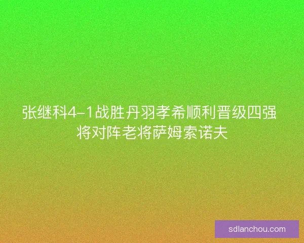 张继科4-1战胜丹羽孝希顺利晋级四强 将对阵老将萨姆索诺夫 张继科4-1战胜丹羽孝希顺利晋级四强 将对阵老将萨姆索诺夫
