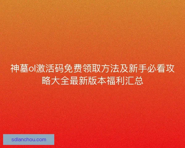 神墓ol激活码免费领取方法及新手必看攻略大全最新版本福利汇总 神墓ol激活码免费领取方法及新手必看攻略大全最新版本福利汇总