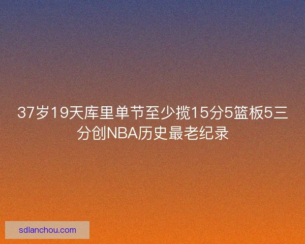 37岁19天库里单节至少揽15分5篮板5三分创NBA历史最老纪录