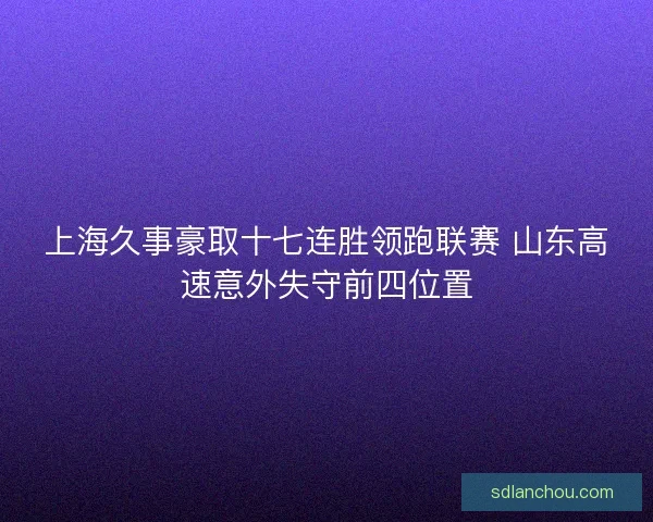 上海久事豪取十七连胜领跑联赛 山东高速意外失守前四位置