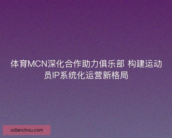 体育MCN深化合作助力俱乐部 构建运动员IP系统化运营新格局