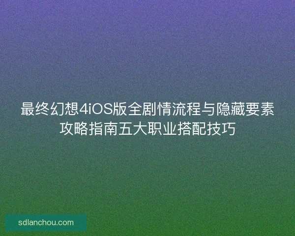 最终幻想4iOS版全剧情流程与隐藏要素攻略指南五大职业搭配技巧