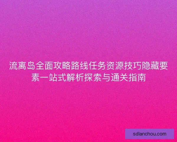 流离岛全面攻略路线任务资源技巧隐藏要素一站式解析探索与通关指南