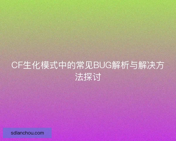 CF生化模式中的常见BUG解析与解决方法探讨 CF生化模式中的常见BUG解析与解决方法探讨