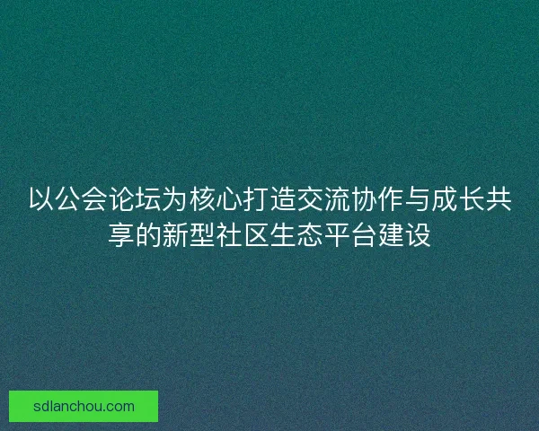 以公会论坛为核心打造交流协作与成长共享的新型社区生态平台建设 以公会论坛为核心打造交流协作与成长共享的新型社区生态平台建设