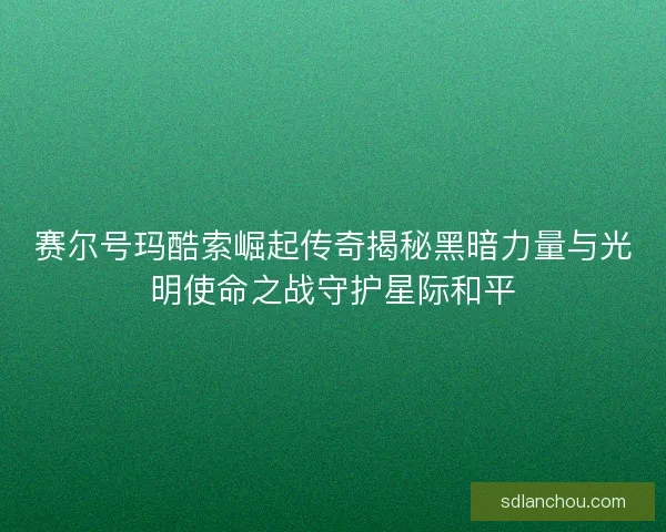 赛尔号玛酷索崛起传奇揭秘黑暗力量与光明使命之战守护星际和平 赛尔号玛酷索崛起传奇揭秘黑暗力量与光明使命之战守护星际和平