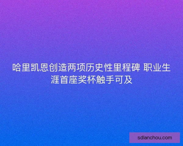 哈里凯恩创造两项历史性里程碑 职业生涯首座奖杯触手可及 哈里凯恩创造两项历史性里程碑 职业生涯首座奖杯触手可及