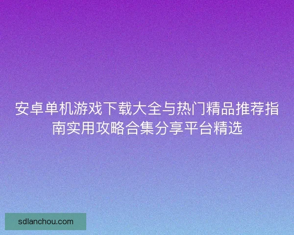 安卓单机游戏下载大全与热门精品推荐指南实用攻略合集分享平台精选 安卓单机游戏下载大全与热门精品推荐指南实用攻略合集分享平台精选