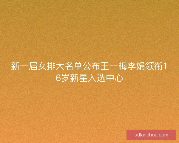 新一届女排大名单公布王一梅李娟领衔16岁新星入选中心