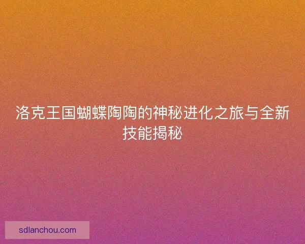 洛克王国蝴蝶陶陶的神秘进化之旅与全新技能揭秘 洛克王国蝴蝶陶陶的神秘进化之旅与全新技能揭秘