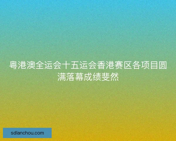 粤港澳全运会十五运会香港赛区各项目圆满落幕成绩斐然 粤港澳全运会十五运会香港赛区各项目圆满落幕成绩斐然
