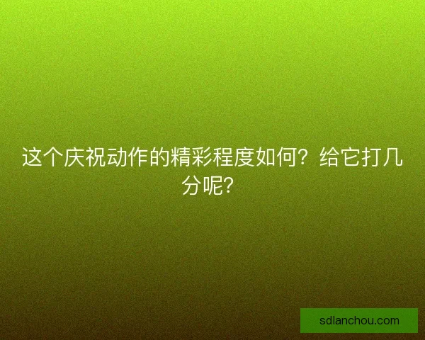 这个庆祝动作的精彩程度如何？给它打几分呢？