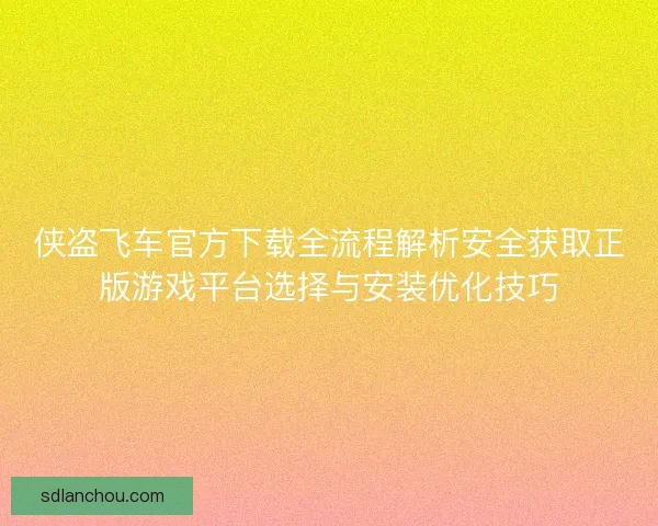 侠盗飞车官方下载全流程解析安全获取正版游戏平台选择与安装优化技巧