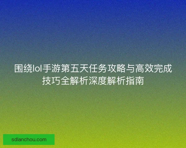 围绕lol手游第五天任务攻略与高效完成技巧全解析深度解析指南 围绕lol手游第五天任务攻略与高效完成技巧全解析深度解析指南