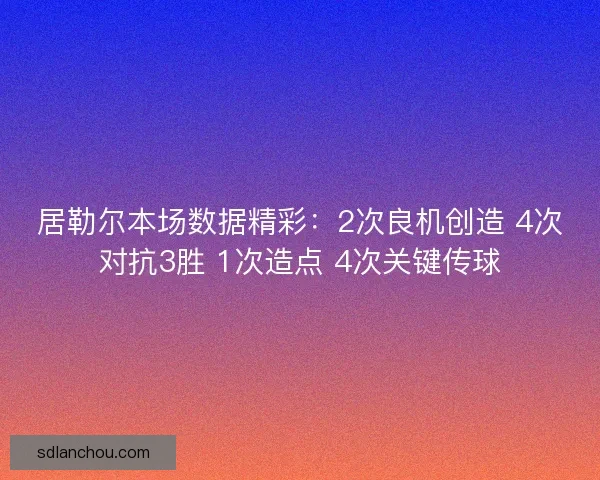 居勒尔本场数据精彩：2次良机创造 4次对抗3胜 1次造点 4次关键传球