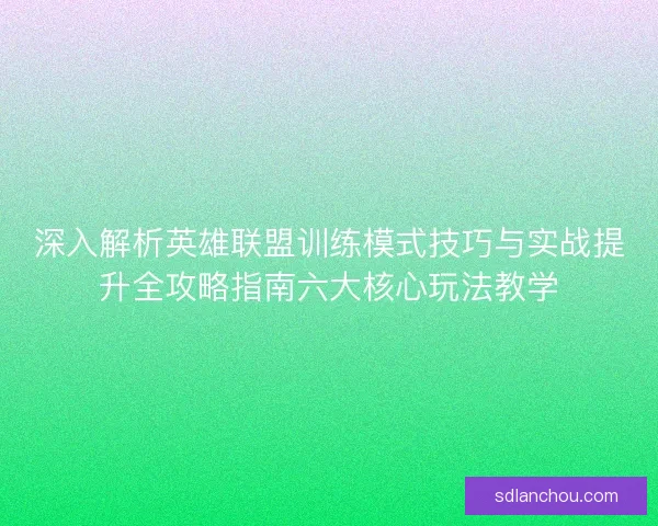 深入解析英雄联盟训练模式技巧与实战提升全攻略指南六大核心玩法教学 深入解析英雄联盟训练模式技巧与实战提升全攻略指南六大核心玩法教学