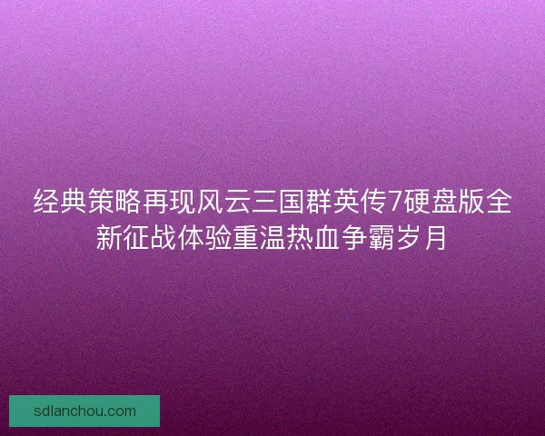 经典策略再现风云三国群英传7硬盘版全新征战体验重温热血争霸岁月 经典策略再现风云三国群英传7硬盘版全新征战体验重温热血争霸岁月