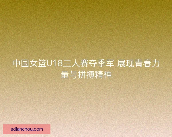 中国女篮U18三人赛夺季军 展现青春力量与拼搏精神 中国女篮U18三人赛夺季军 展现青春力量与拼搏精神