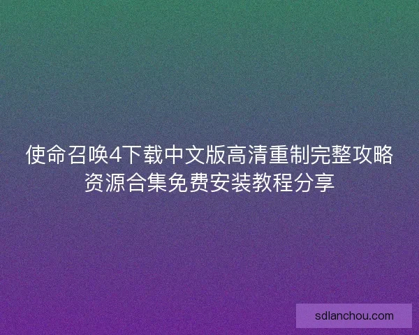 使命召唤4下载中文版高清重制完整攻略资源合集免费安装教程分享 使命召唤4下载中文版高清重制完整攻略资源合集免费安装教程分享