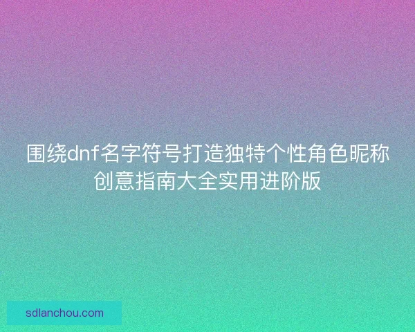 围绕dnf名字符号打造独特个性角色昵称创意指南大全实用进阶版 围绕dnf名字符号打造独特个性角色昵称创意指南大全实用进阶版