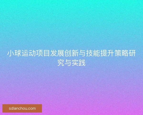 小球运动项目发展创新与技能提升策略研究与实践 小球运动项目发展创新与技能提升策略研究与实践