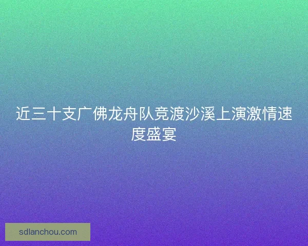 近三十支广佛龙舟队竞渡沙溪上演激情速度盛宴 近三十支广佛龙舟队竞渡沙溪上演激情速度盛宴