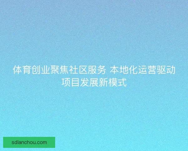 体育创业聚焦社区服务 本地化运营驱动项目发展新模式 体育创业聚焦社区服务 本地化运营驱动项目发展新模式