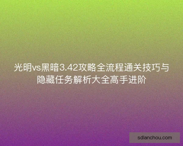 光明vs黑暗3.42攻略全流程通关技巧与隐藏任务解析大全高手进阶 光明vs黑暗3.42攻略全流程通关技巧与隐藏任务解析大全高手进阶