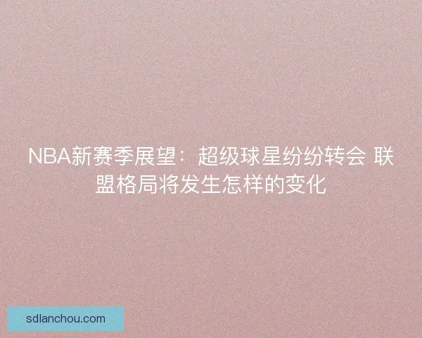 NBA新赛季展望:超级球星纷纷转会 联盟格局将发生怎样的变化 NBA新赛季展望:超级球星纷纷转会 联盟格局将发生怎样的变化