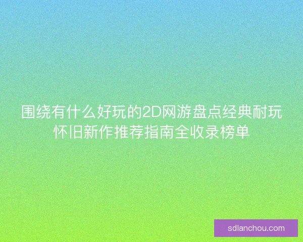 围绕有什么好玩的2D网游盘点经典耐玩怀旧新作推荐指南全收录榜单 围绕有什么好玩的2D网游盘点经典耐玩怀旧新作推荐指南全收录榜单