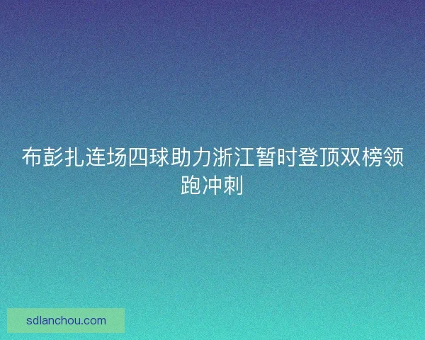 布彭扎连场四球助力浙江暂时登顶双榜领跑冲刺 布彭扎连场四球助力浙江暂时登顶双榜领跑冲刺